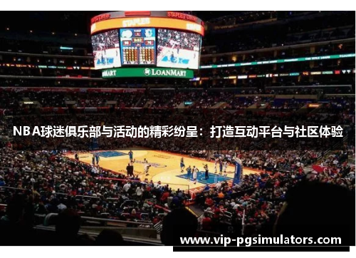 NBA球迷俱乐部与活动的精彩纷呈：打造互动平台与社区体验