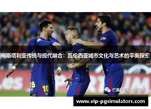 梅斯塔利亚传统与现代融合：瓦伦西亚城市文化与艺术的平衡探索