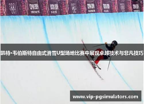 凯特·韦伯斯特自由式滑雪U型场地比赛中展现卓越技术与非凡技巧