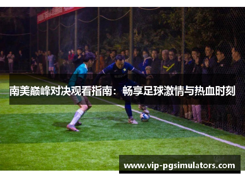 南美巅峰对决观看指南：畅享足球激情与热血时刻