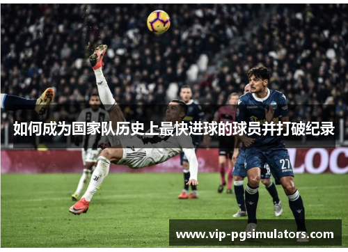 如何成为国家队历史上最快进球的球员并打破纪录