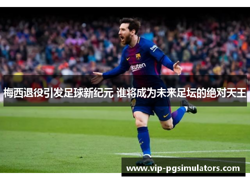 梅西退役引发足球新纪元 谁将成为未来足坛的绝对天王