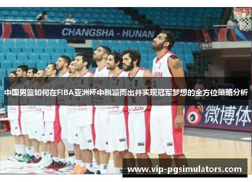 中国男篮如何在FIBA亚洲杯中脱颖而出并实现冠军梦想的全方位策略分析