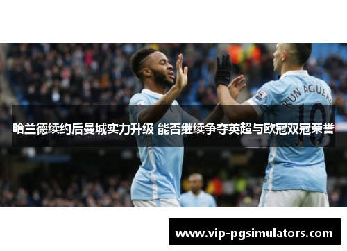 哈兰德续约后曼城实力升级 能否继续争夺英超与欧冠双冠荣誉