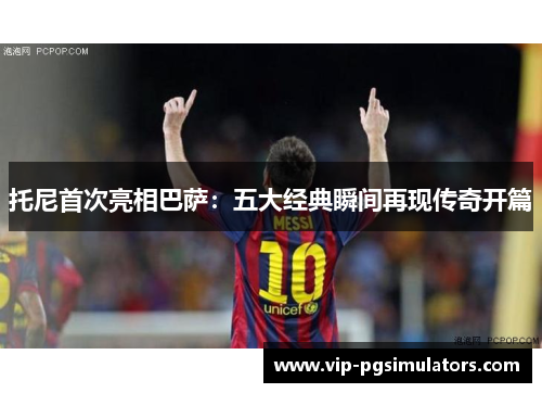 托尼首次亮相巴萨：五大经典瞬间再现传奇开篇