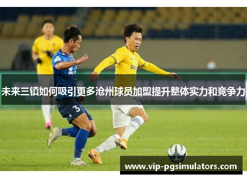未来三镇如何吸引更多沧州球员加盟提升整体实力和竞争力