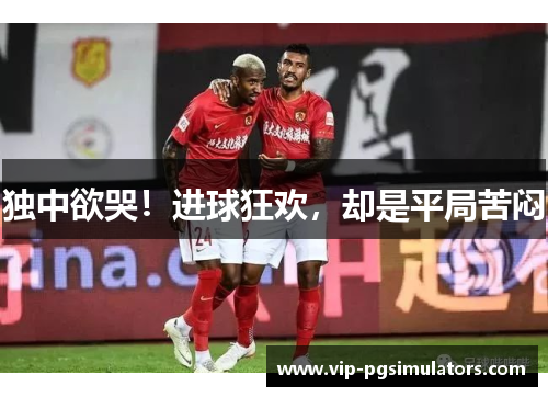 独中欲哭！进球狂欢，却是平局苦闷
