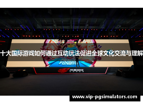 十大国际游戏如何通过互动玩法促进全球文化交流与理解