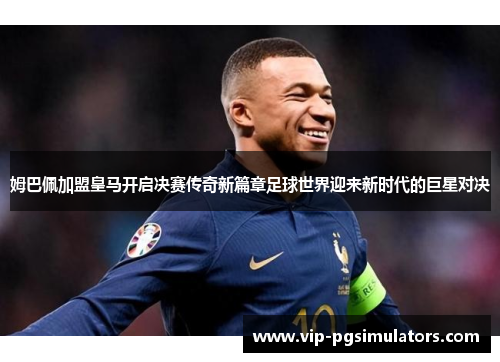 姆巴佩加盟皇马开启决赛传奇新篇章足球世界迎来新时代的巨星对决