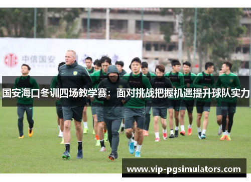 国安海口冬训四场教学赛：面对挑战把握机遇提升球队实力