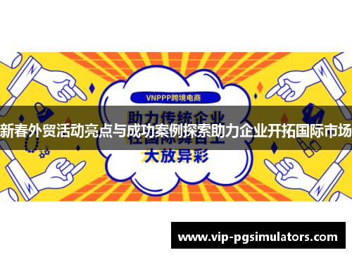 新春外贸活动亮点与成功案例探索助力企业开拓国际市场