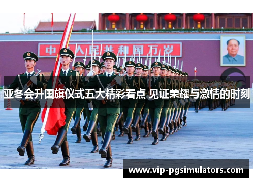 亚冬会升国旗仪式五大精彩看点 见证荣耀与激情的时刻