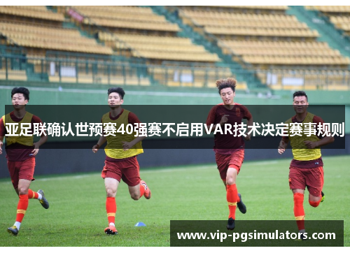 亚足联确认世预赛40强赛不启用VAR技术决定赛事规则