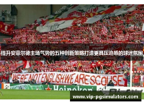 提升安菲尔德主场气势的五种创新策略打造更具压迫感的球迷氛围