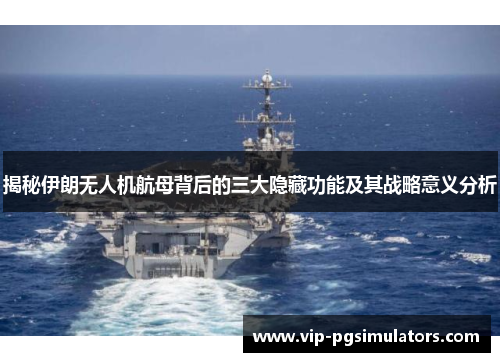 揭秘伊朗无人机航母背后的三大隐藏功能及其战略意义分析