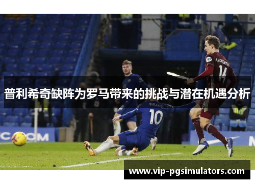 普利希奇缺阵为罗马带来的挑战与潜在机遇分析