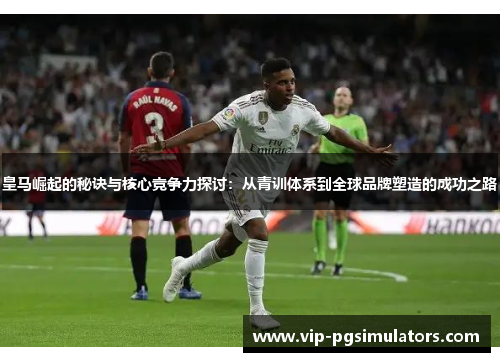 皇马崛起的秘诀与核心竞争力探讨：从青训体系到全球品牌塑造的成功之路