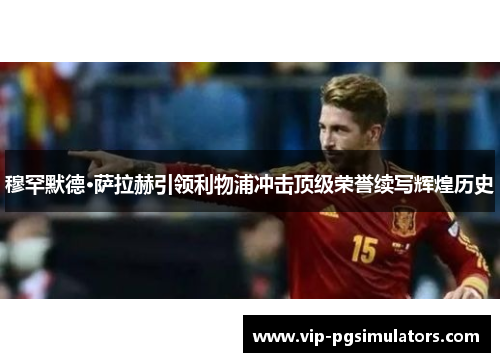 穆罕默德·萨拉赫引领利物浦冲击顶级荣誉续写辉煌历史
