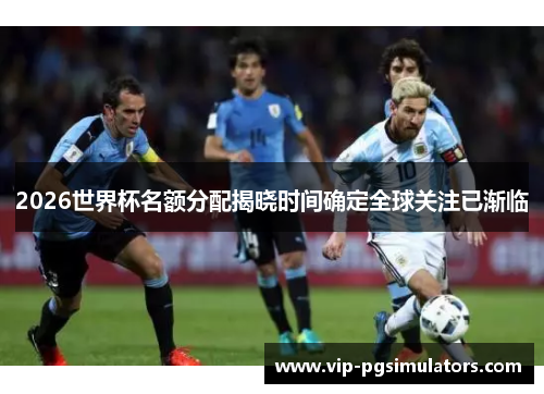 2026世界杯名额分配揭晓时间确定全球关注已渐临