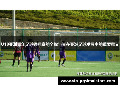 U18亚洲青年足球锦标赛的全称与其在亚洲足球发展中的重要意义