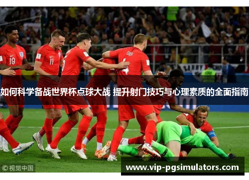 如何科学备战世界杯点球大战 提升射门技巧与心理素质的全面指南