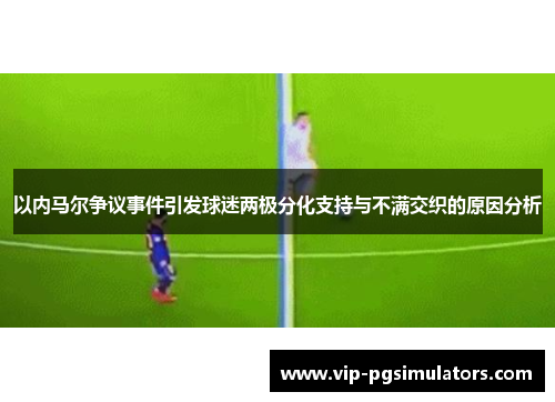 以内马尔争议事件引发球迷两极分化支持与不满交织的原因分析