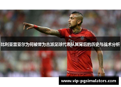 比利亚雷亚尔为何被誉为古派足球代表队其背后的历史与战术分析