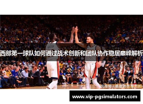 西部第一球队如何通过战术创新和团队协作稳居巅峰解析