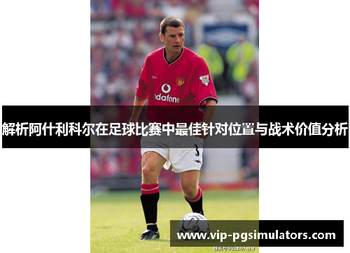 解析阿什利科尔在足球比赛中最佳针对位置与战术价值分析