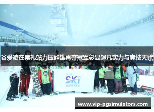 谷爱凌在崇礼站力压群雄再夺冠军彰显超凡实力与竞技天赋