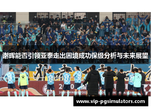 谢晖能否引领亚泰走出困境成功保级分析与未来展望