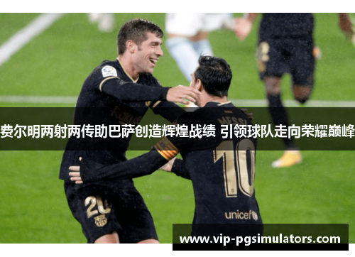 费尔明两射两传助巴萨创造辉煌战绩 引领球队走向荣耀巅峰