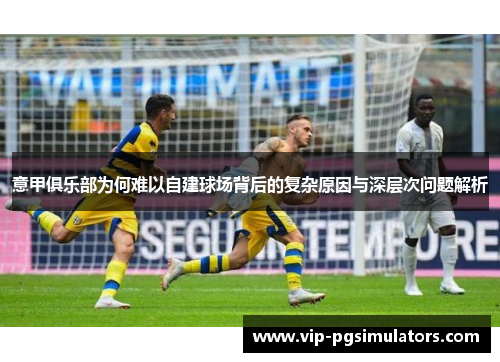 意甲俱乐部为何难以自建球场背后的复杂原因与深层次问题解析