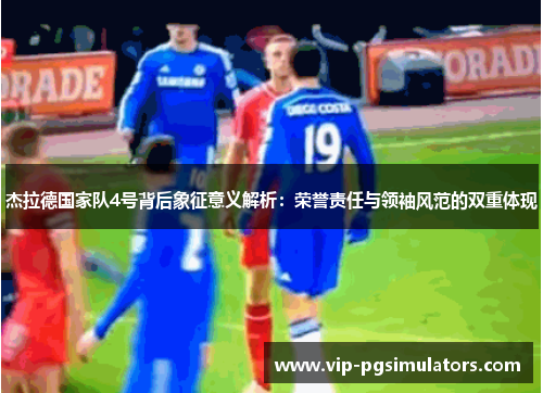 杰拉德国家队4号背后象征意义解析：荣誉责任与领袖风范的双重体现