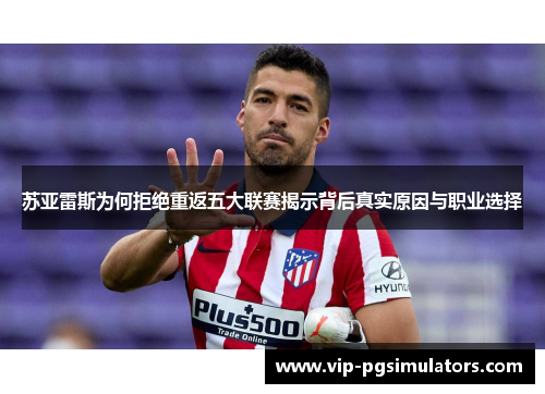 苏亚雷斯为何拒绝重返五大联赛揭示背后真实原因与职业选择