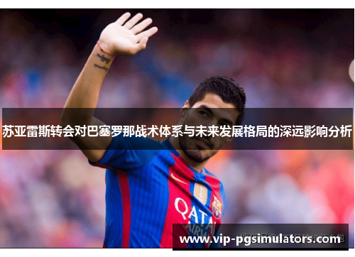 苏亚雷斯转会对巴塞罗那战术体系与未来发展格局的深远影响分析