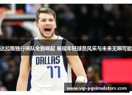 达拉斯独行侠队全新崛起 展现年轻球员风采与未来无限可能