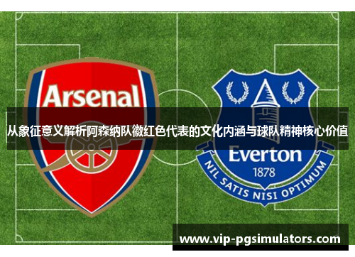 从象征意义解析阿森纳队徽红色代表的文化内涵与球队精神核心价值
