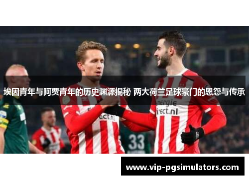 埃因青年与阿贾青年的历史渊源揭秘 两大荷兰足球豪门的恩怨与传承