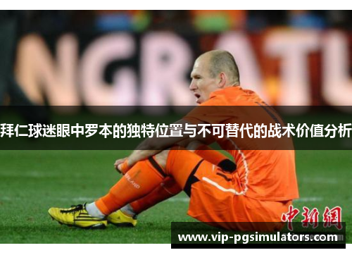 拜仁球迷眼中罗本的独特位置与不可替代的战术价值分析