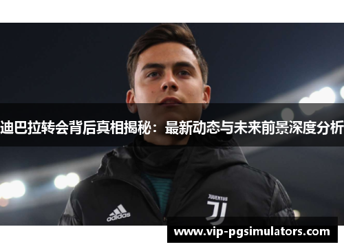 迪巴拉转会背后真相揭秘：最新动态与未来前景深度分析