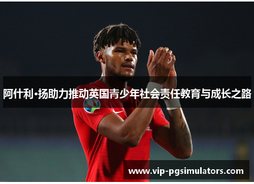 阿什利·扬助力推动英国青少年社会责任教育与成长之路