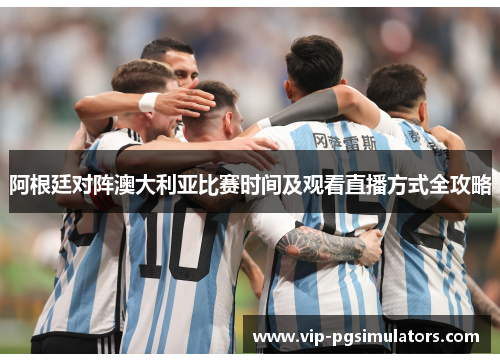 阿根廷对阵澳大利亚比赛时间及观看直播方式全攻略