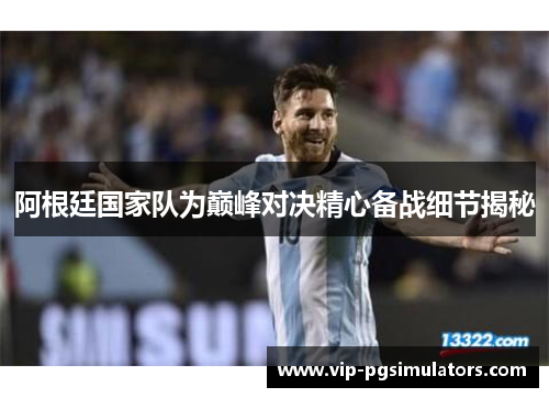 阿根廷国家队为巅峰对决精心备战细节揭秘