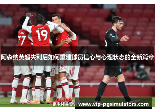 阿森纳英超失利后如何重建球员信心与心理状态的全新篇章