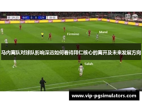 马内离队对球队影响深远如何看待拜仁核心的离开及未来发展方向