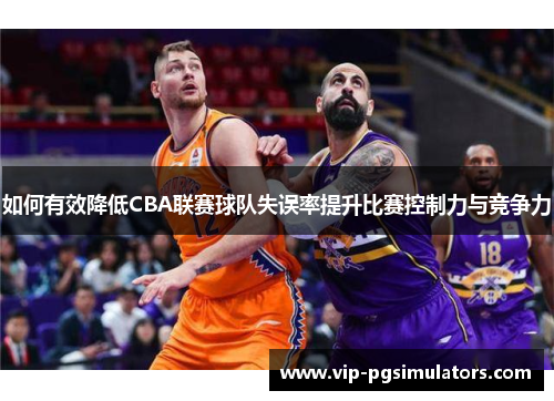 如何有效降低CBA联赛球队失误率提升比赛控制力与竞争力
