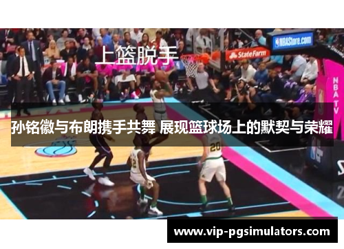 孙铭徽与布朗携手共舞 展现篮球场上的默契与荣耀