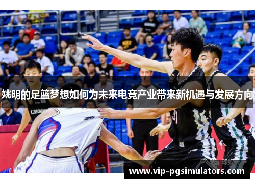 姚明的足篮梦想如何为未来电竞产业带来新机遇与发展方向