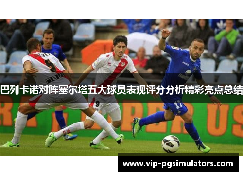 巴列卡诺对阵塞尔塔五大球员表现评分分析精彩亮点总结